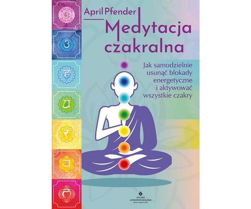 Medytacja czakralna. Jak samodzielnie usunąć blokady energetyczne i aktywować wszystkie czakry