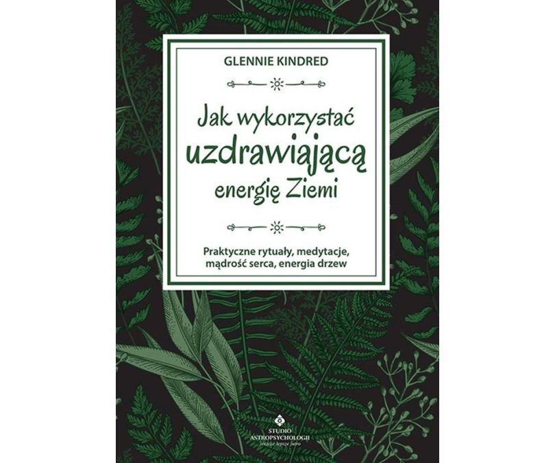 Jak wykorzystać uzdrawiającą energię ziemi. Praktyczne rytuały, medytacje, mądrość serca, energia drzew