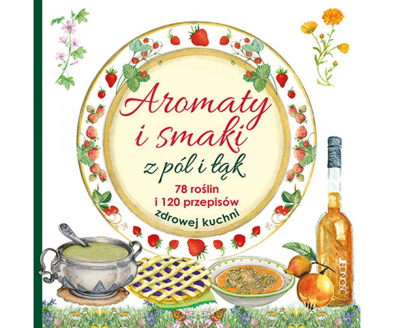 AROMATY I SMAKI Z PÓL I ŁĄK 78 ROŚLIN I 120 PRZEPISÓW ZDROWEJ KUCHNI